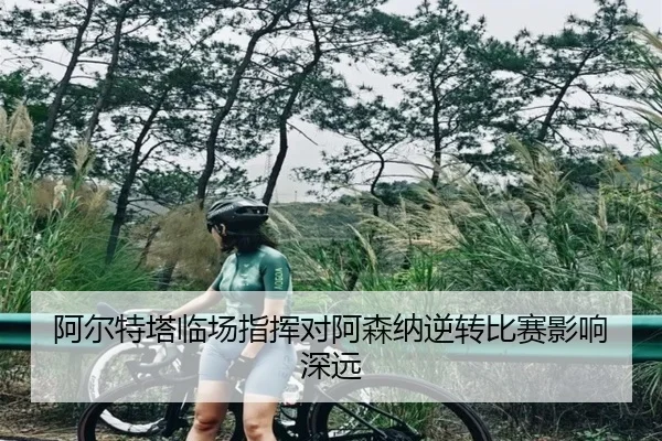 阿尔特塔临场指挥对阿森纳逆转比赛影响深远